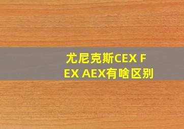 尤尼克斯CEX FEX AEX有啥区别